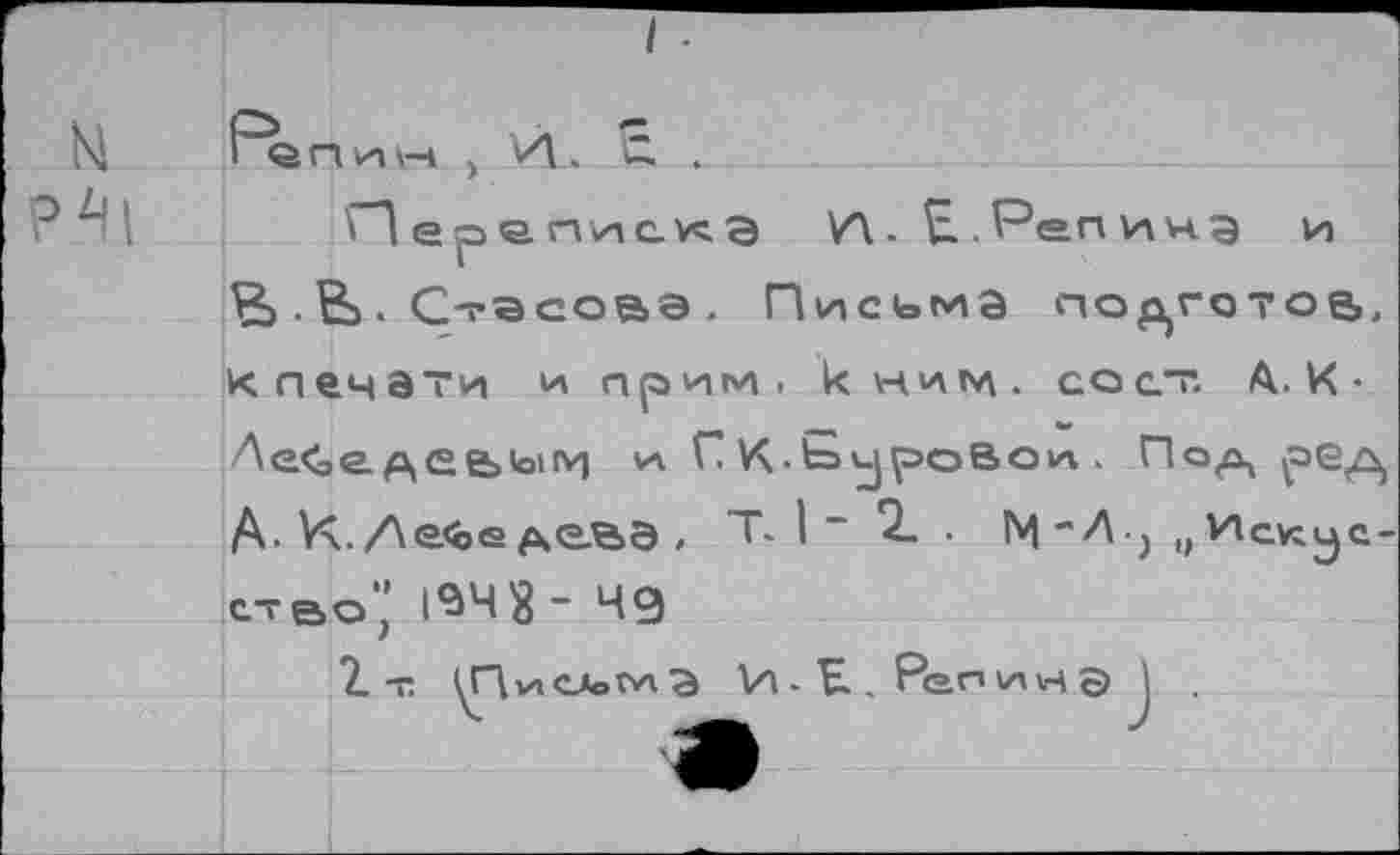 ﻿? .	И е р е. пи eve э W Н. Репина и
■ В>. Стасова . Письма по^готоа, клечати и прим, к ним. со ст. А. К • Ае<эС AGEbbiM И Г VC Суровой . Под реА Д. Yx./\e<b<s деве , т. I * 2_ . м "А) „Искус-